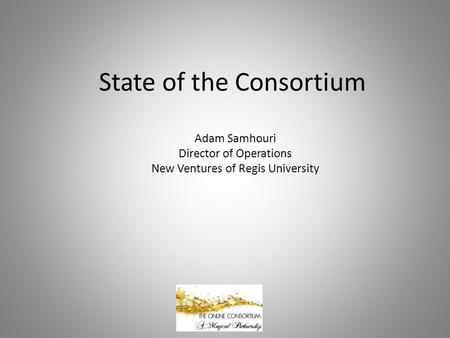 Adam Samhouri Director of Operations New Ventures of Regis University State of the Consortium 1.