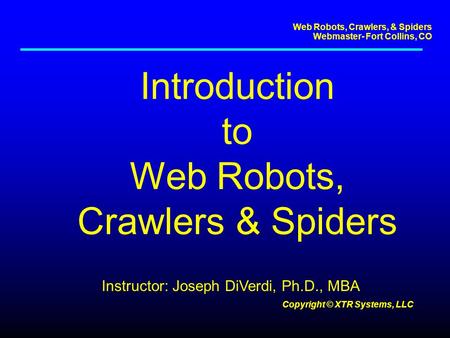 Web Robots, Crawlers, & Spiders Webmaster- Fort Collins, CO Copyright © XTR Systems, LLC Introduction to Web Robots, Crawlers & Spiders Instructor: Joseph.