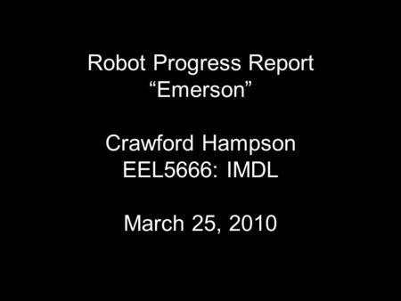 Robot Progress Report “Emerson” Crawford Hampson EEL5666: IMDL March 25, 2010.