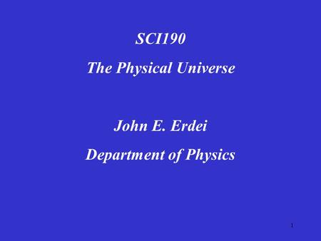 1 SCI190 The Physical Universe John E. Erdei Department of Physics.