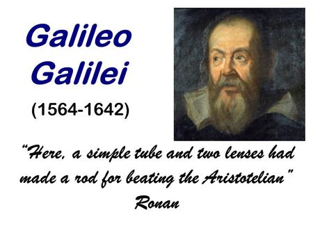Galileo Galilei (1564-1642) “Here, a simple tube and two lenses had made a rod for beating the Aristotelian” Ronan.