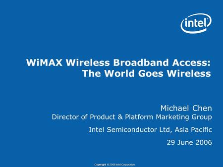 Copyright © 2006 Intel Corporation. WiMAX Wireless Broadband Access: The World Goes Wireless Michael Chen Director of Product & Platform Marketing Group.
