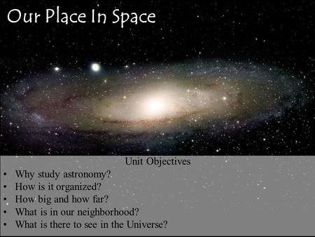 Our Place In Space Unit Objectives Why study astronomy? How is it organized? How big and how far? What is in our neighborhood? What is there to see in.