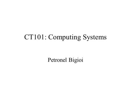 CT101: Computing Systems Petronel Bigioi. Overview Lecturer Name: –Dr. Petronel Bigioi Course schedule: –Semester1: Monday 2 – 3 pm, AC202 Monday 3 –