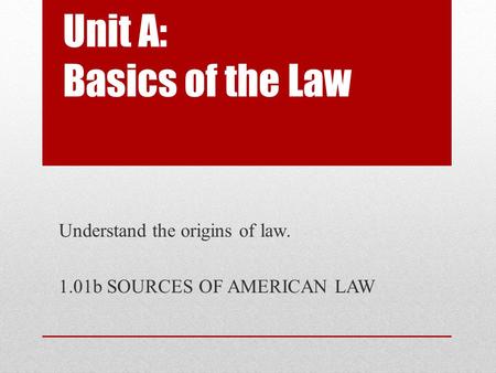 Unit A: Basics of the Law Understand the origins of law. 1.01b SOURCES OF AMERICAN LAW.