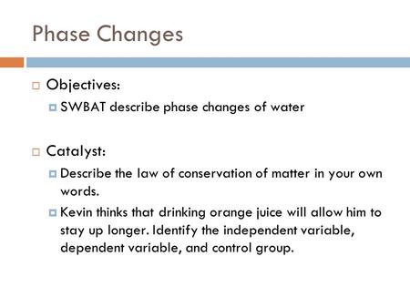 Phase Changes  Objectives:  SWBAT describe phase changes of water  Catalyst:  Describe the law of conservation of matter in your own words.  Kevin.
