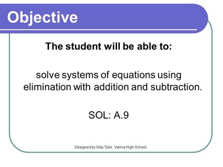 Objective The student will be able to: solve systems of equations using elimination with addition and subtraction. SOL: A.9 Designed by Skip Tyler, Varina.