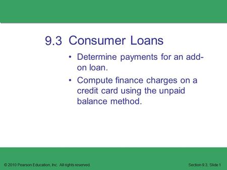 Consumer Loans © 2010 Pearson Education, Inc. All rights reserved.Section 9.3, Slide 1 9.3 Determine payments for an add- on loan. Compute finance charges.