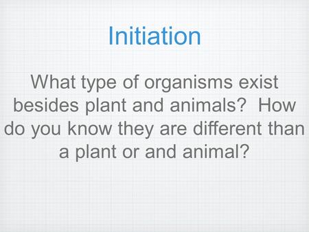 Initiation What type of organisms exist besides plant and animals? How do you know they are different than a plant or and animal?