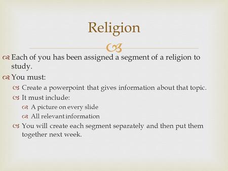  Each of you has been assigned a segment of a religion to study.  You must:  Create a powerpoint that gives information about that topic.  It must.
