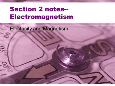 Section 2 notes-- Electromagnetism Electricity and Magnetism: