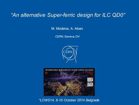 M. Modena, A. Aloev CERN, Geneva, CH “An alternative Super-ferric design for ILC QD0” “LCWS14, 6-10 October 2014 Belgrade.
