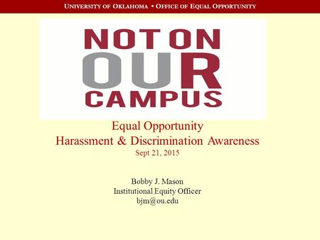 U NIVERSITY OF O KLAHOMA O FFICE OF E QUAL O PPORTUNITY Equal Opportunity Harassment & Discrimination Awareness Sept 21, 2015 Bobby J. Mason Institutional.