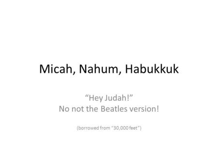 Micah, Nahum, Habukkuk “Hey Judah!” No not the Beatles version! (borrowed from “30,000 feet”)