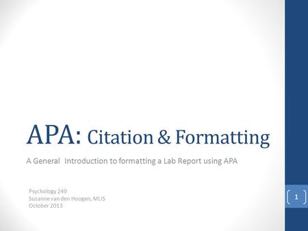 APA: Citation & Formatting A General Introduction to formatting a Lab Report using APA 1 Psychology 240 Suzanne van den Hoogen, MLIS October 2013.
