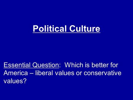 Political Culture Essential Question: Which is better for America – liberal values or conservative values?