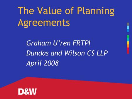 The Value of Planning Agreements Graham U’ren FRTPI Dundas and Wilson CS LLP April 2008.