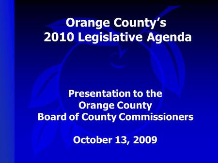Orange County’s 2010 Legislative Agenda Presentation to the Orange County Board of County Commissioners October 13, 2009.