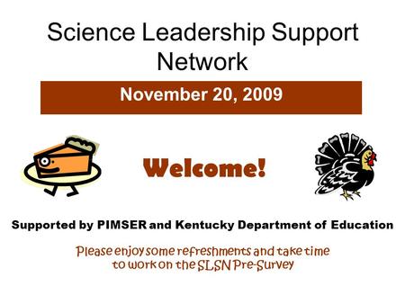 Science Leadership Support Network November 20, 2009 Supported by PIMSER and Kentucky Department of Education Please enjoy some refreshments and take time.