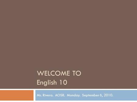 WELCOME TO English 10 Mr. Rivera. AOSR. Monday. September 6, 2010.