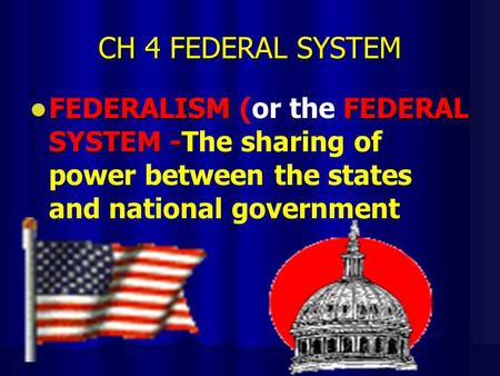 CH 4 FEDERAL SYSTEM FEDERALISMFEDERAL SYSTEM - FEDERALISM (or the FEDERAL SYSTEM -The sharing of power between the states and national government.
