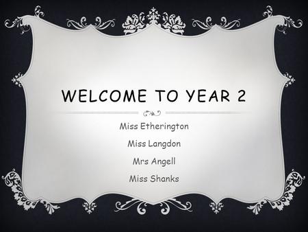 WELCOME TO YEAR 2 Miss Etherington Miss Langdon Mrs Angell Miss Shanks.