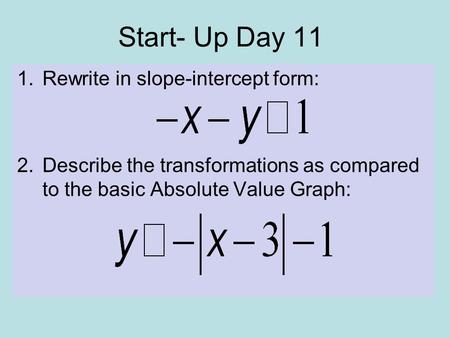 Start- Up Day 11 1.Rewrite in slope-intercept form: 2.Describe the transformations as compared to the basic Absolute Value Graph: