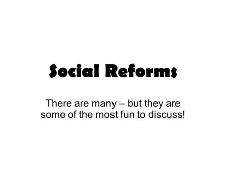 Social Reforms There are many – but they are some of the most fun to discuss!