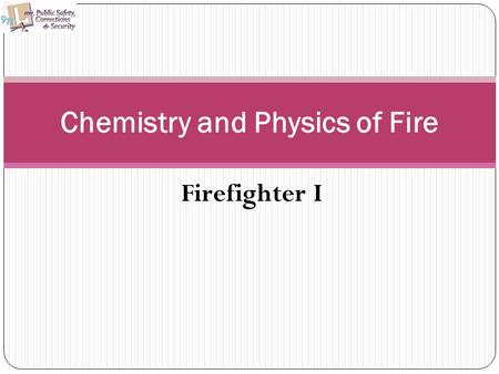 Firefighter I Chemistry and Physics of Fire. Copyright © Texas Education Agency 2011. All rights reserved. Images and other multimedia content used with.