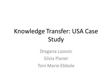 Knowledge Transfer: USA Case Study Dragana Lazovic Silvia Pixner Toni Marie Ebbole.