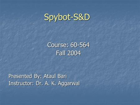 Spybot-S&D Course: 60-564 Fall 2004 Presented By: Ataul Bari Instructor: Dr. A. K. Aggarwal.