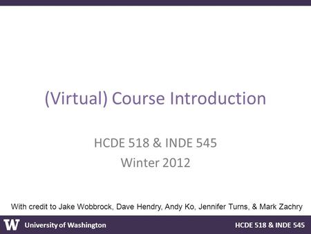 University of Washington HCDE 518 & INDE 545 (Virtual) Course Introduction HCDE 518 & INDE 545 Winter 2012 With credit to Jake Wobbrock, Dave Hendry, Andy.