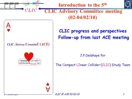 J.P.Delahaye ACE 02-02-10 1 CLIC A dvisory C ommitte E (ACE) Introduction to the 5 th CLIC Advisory Committee meeting (02-04/02/10) CLIC progress.