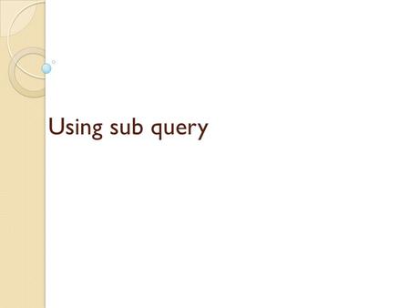 Using sub query. Sub query A query inside another query.