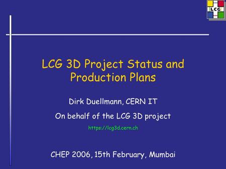 LCG 3D Project Status and Production Plans Dirk Duellmann, CERN IT On behalf of the LCG 3D project https://lcg3d.cern.ch CHEP 2006, 15th February, Mumbai.