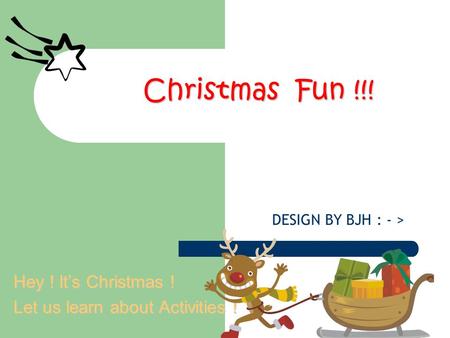 Christmas Fun !!! Hey ! It’s Christmas ! Let us learn about Activities ! DESIGN BY BJH : - >