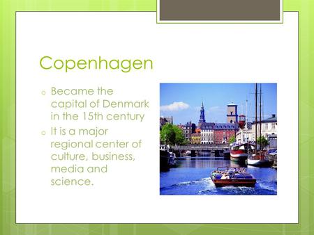 Copenhagen o Became the capital of Denmark in the 15th century o It is a major regional center of culture, business, media and science.