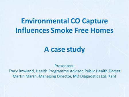 Environmental CO Capture Influences Smoke Free Homes A case study Presenters: Tracy Rowland, Health Programme Advisor, Public Health Dorset Martin Marsh,