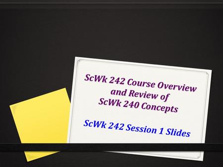 ScWk 242 Course Overview and Review of ScWk 240 Concepts ScWk 242 Session 1 Slides.