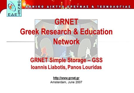 GRNET Greek Research & Education Network GRNET Simple Storage – GSS Ioannis Liabotis, Panos Louridas  Amsterdam, June 2007.