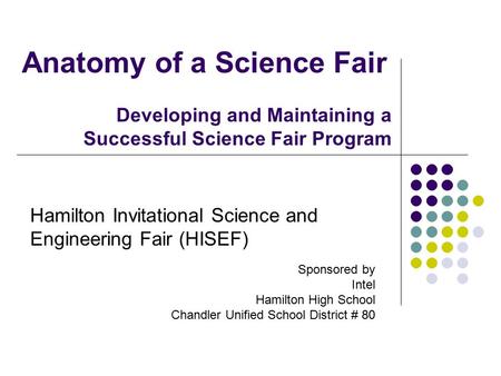 Hamilton Invitational Science and Engineering Fair (HISEF) Sponsored by Intel Hamilton High School Chandler Unified School District # 80 Anatomy of a Science.