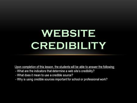 WEBSITE CREDIBILITY Upon completion of this lesson, the students will be able to answer the following: - What are the indicators that determine a web site’s.