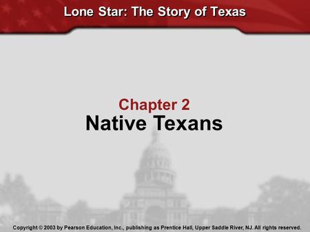 Chapter 2 Native Texans Lone Star: The Story of Texas Copyright © 2003 by Pearson Education, Inc., publishing as Prentice Hall, Upper Saddle River, NJ.