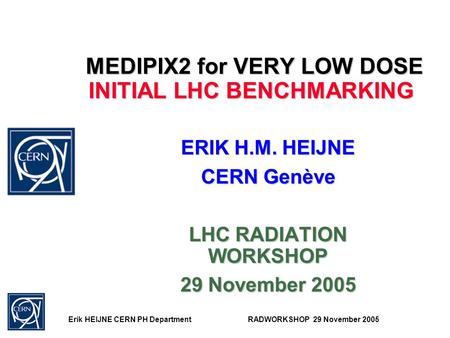 Erik HEIJNE CERN PH DepartmentRADWORKSHOP 29 November 2005 MEDIPIX2 for VERY LOW DOSE INITIAL LHC BENCHMARKING MEDIPIX2 for VERY LOW DOSE INITIAL LHC BENCHMARKING.