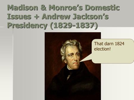 Madison & Monroe’s Domestic Issues + Andrew Jackson’s Presidency (1829-1837) That darn 1824 election!