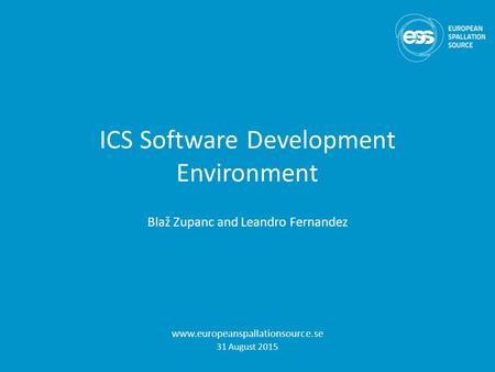 ICS Software Development Environment Blaž Zupanc and Leandro Fernandez www.europeanspallationsource.se 31 August 2015.