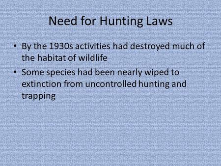 Need for Hunting Laws By the 1930s activities had destroyed much of the habitat of wildlife Some species had been nearly wiped to extinction from uncontrolled.