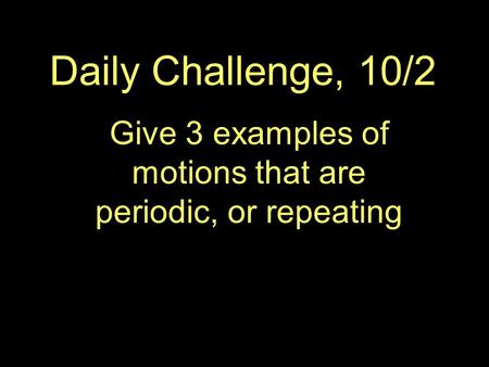 Daily Challenge, 10/2 Give 3 examples of motions that are periodic, or repeating.