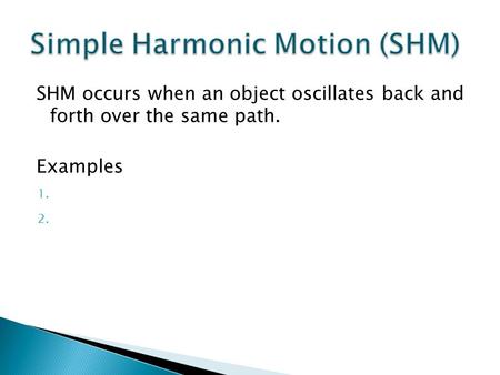 SHM occurs when an object oscillates back and forth over the same path. Examples 1. 2.