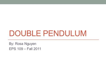 DOUBLE PENDULUM By: Rosa Nguyen EPS 109 – Fall 2011.